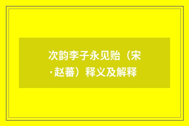 次韵李子永见贻（宋·赵蕃）释义及解释