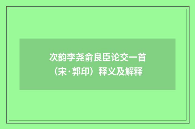 次韵李尧俞良臣论交一首（宋·郭印）释义及解释