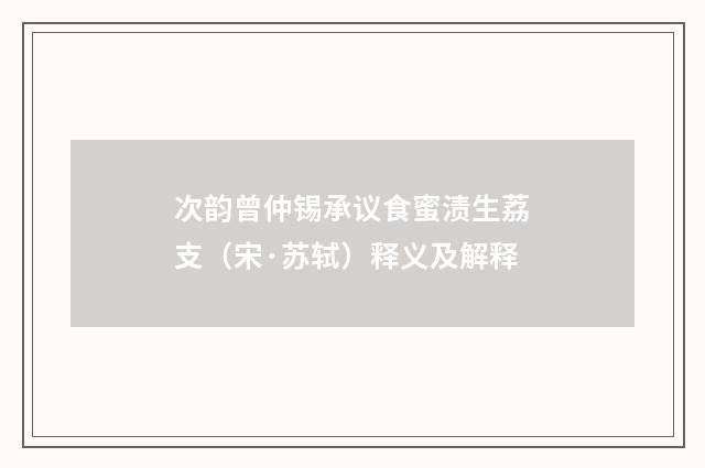 次韵曾仲锡承议食蜜渍生荔支（宋·苏轼）释义及解释