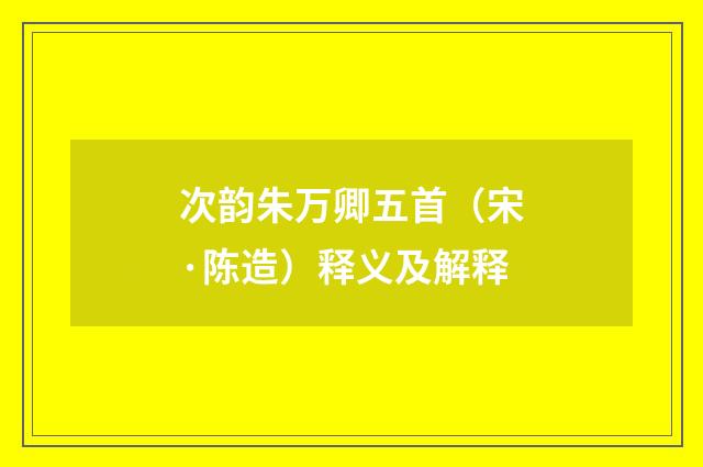 次韵朱万卿五首（宋·陈造）释义及解释