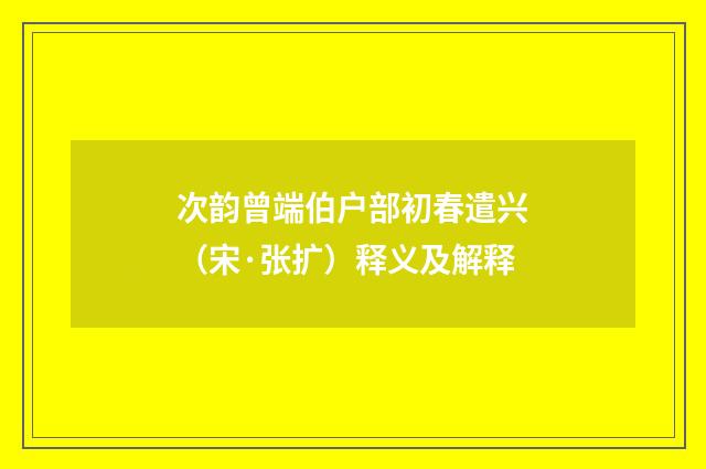 次韵曾端伯户部初春遣兴（宋·张扩）释义及解释