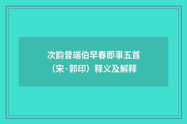 次韵曾端伯早春即事五首（宋·郭印）释义及解释