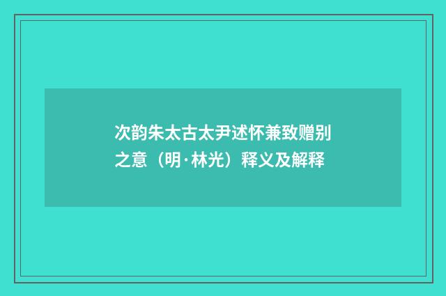 次韵朱太古太尹述怀兼致赠别之意（明·林光）释义及解释