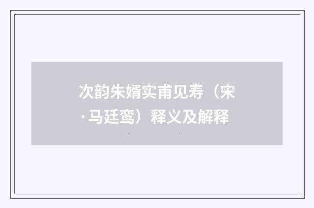 次韵朱婿实甫见寿（宋·马廷鸾）释义及解释