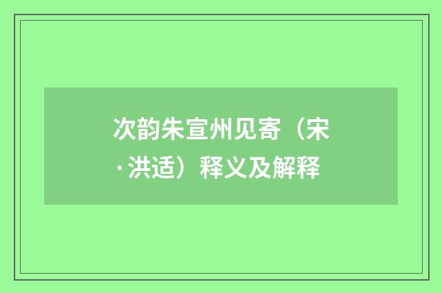 次韵朱宣州见寄（宋·洪适）释义及解释
