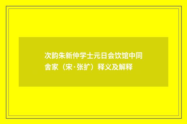 次韵朱新仲学士元日会饮馆中同舍家（宋·张扩）释义及解释
