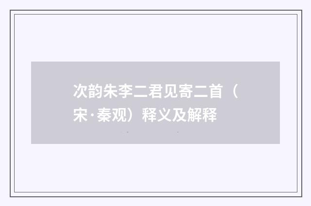 次韵朱李二君见寄二首（宋·秦观）释义及解释
