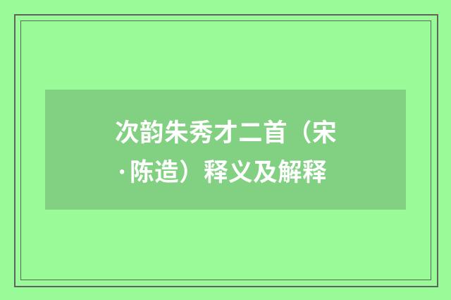 次韵朱秀才二首（宋·陈造）释义及解释