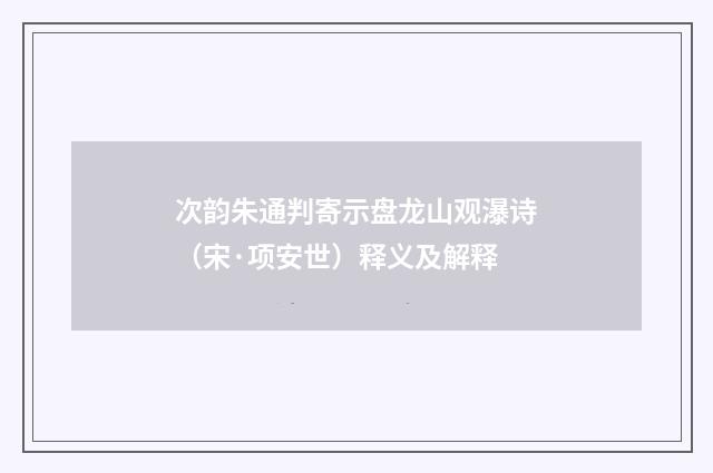 次韵朱通判寄示盘龙山观瀑诗（宋·项安世）释义及解释