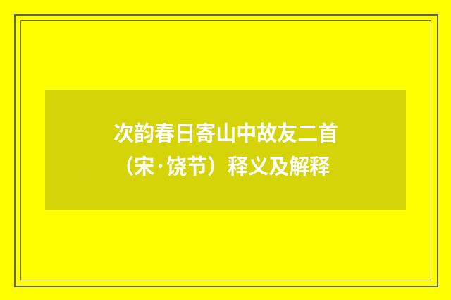 次韵春日寄山中故友二首（宋·饶节）释义及解释