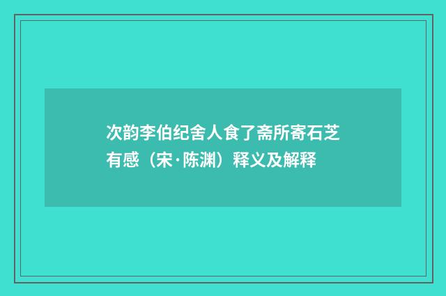 次韵李伯纪舍人食了斋所寄石芝有感（宋·陈渊）释义及解释