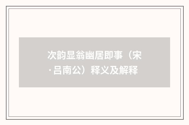 次韵显翁幽居即事（宋·吕南公）释义及解释