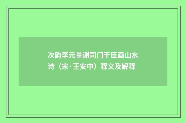 次韵李元量谢司门干臣画山水诗（宋·王安中）释义及解释