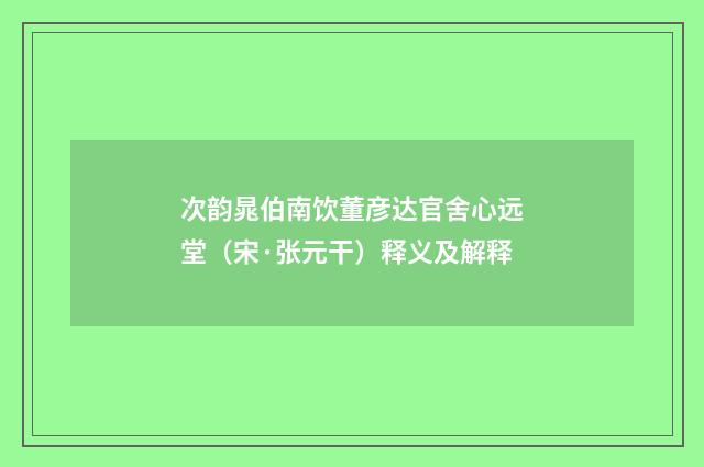 次韵晁伯南饮董彦达官舍心远堂（宋·张元干）释义及解释