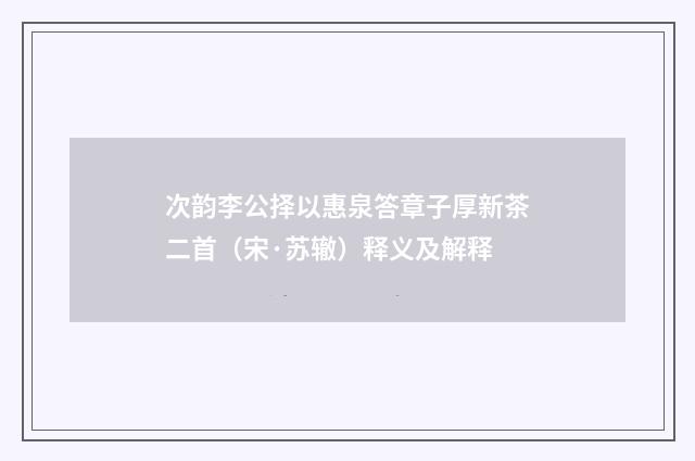 次韵李公择以惠泉答章子厚新茶二首（宋·苏辙）释义及解释