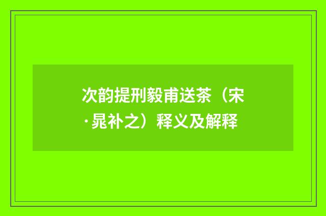 次韵提刑毅甫送茶（宋·晁补之）释义及解释