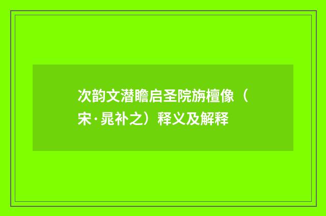 次韵文潜瞻启圣院旃檀像（宋·晁补之）释义及解释