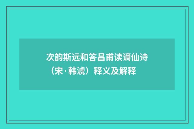 次韵斯远和答昌甫读谪仙诗（宋·韩淲）释义及解释