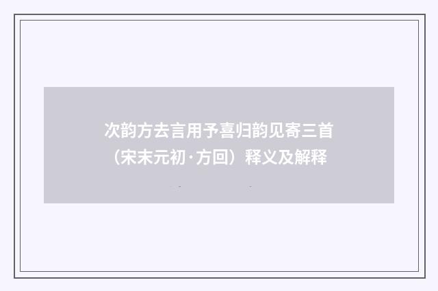 次韵方去言用予喜归韵见寄三首（宋末元初·方回）释义及解释