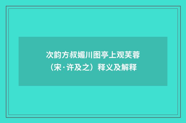 次韵方叔媚川图亭上观芙蓉（宋·许及之）释义及解释