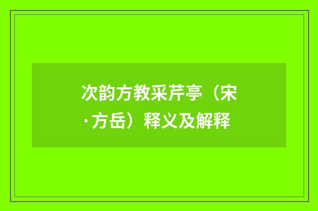 次韵方教采芹亭（宋·方岳）释义及解释