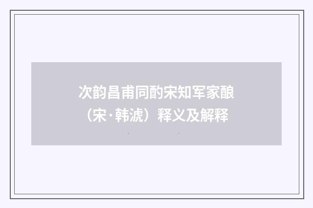 次韵昌甫同酌宋知军家酿（宋·韩淲）释义及解释