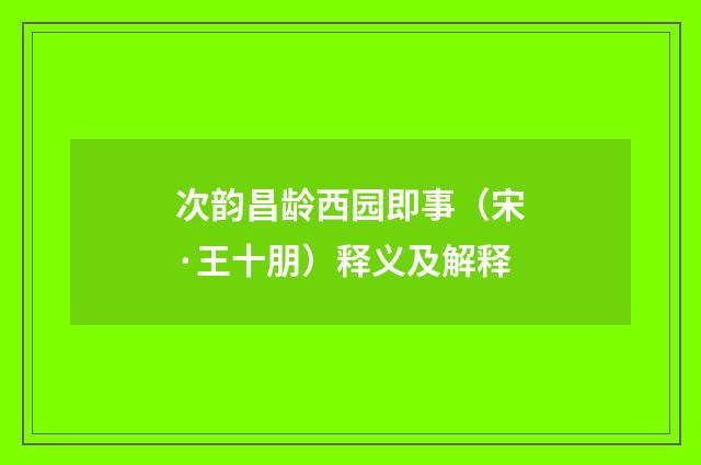 次韵昌龄西园即事（宋·王十朋）释义及解释