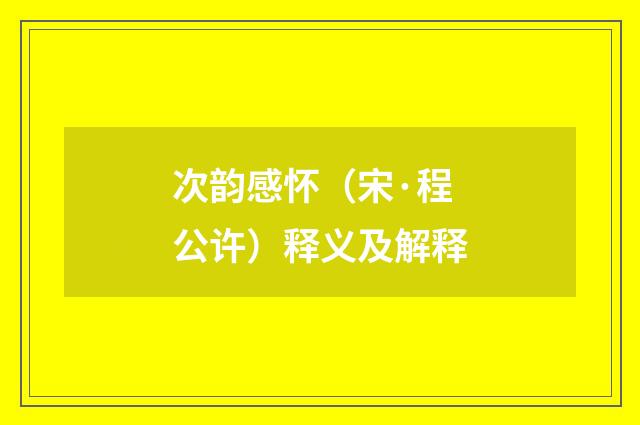 次韵感怀（宋·程公许）释义及解释