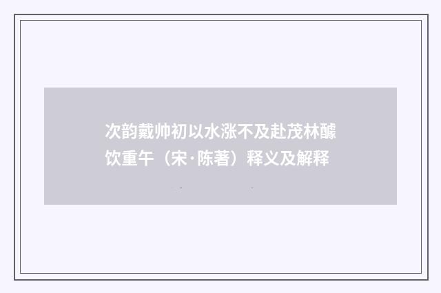 次韵戴帅初以水涨不及赴茂林醵饮重午（宋·陈著）释义及解释