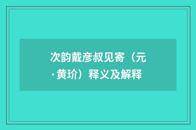 次韵戴彦叔见寄（元·黄玠）释义及解释
