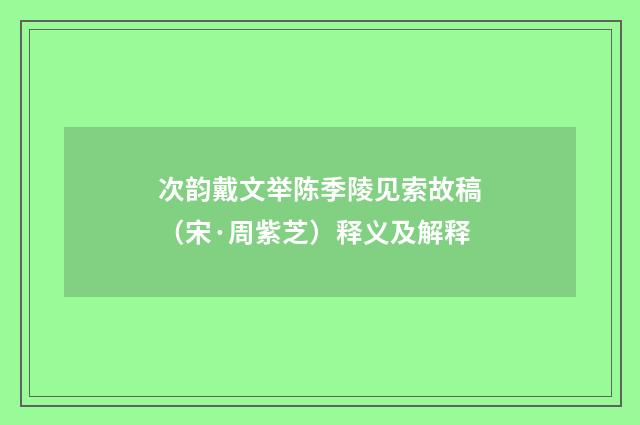 次韵戴文举陈季陵见索故稿（宋·周紫芝）释义及解释