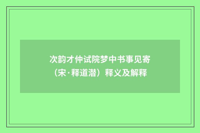 次韵才仲试院梦中书事见寄（宋·释道潜）释义及解释