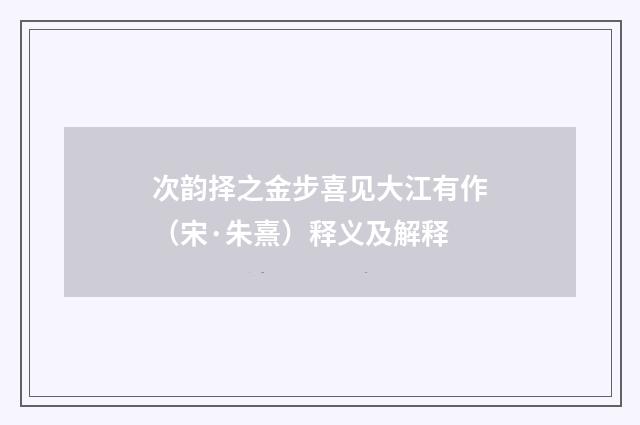 次韵择之金步喜见大江有作（宋·朱熹）释义及解释