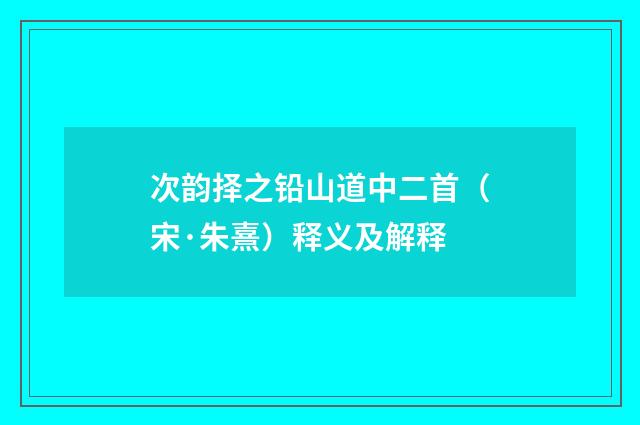 次韵择之铅山道中二首（宋·朱熹）释义及解释