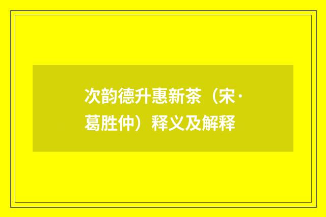 次韵德升惠新茶（宋·葛胜仲）释义及解释