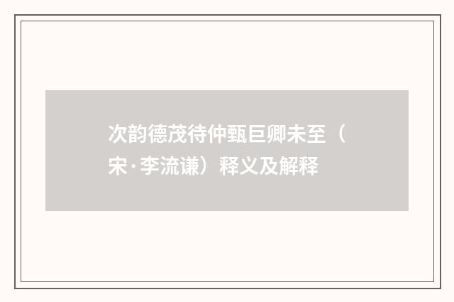 次韵德茂待仲甄巨卿未至（宋·李流谦）释义及解释