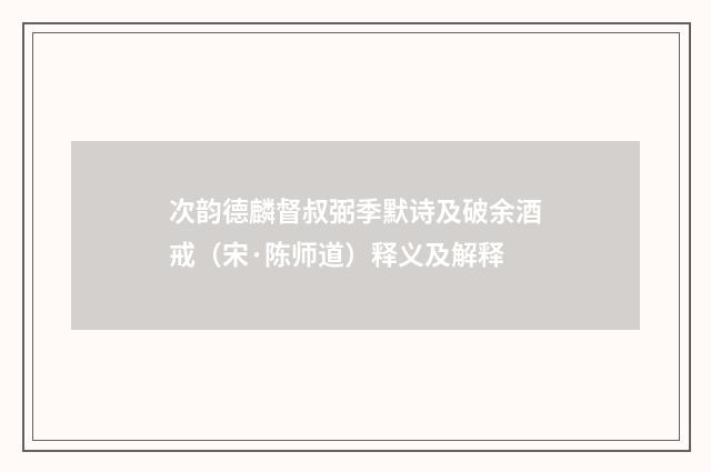 次韵德麟督叔弼季默诗及破余酒戒（宋·陈师道）释义及解释