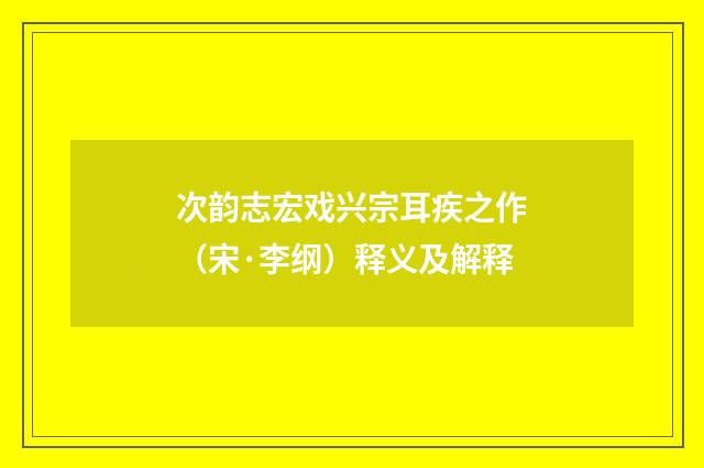 次韵志宏戏兴宗耳疾之作（宋·李纲）释义及解释
