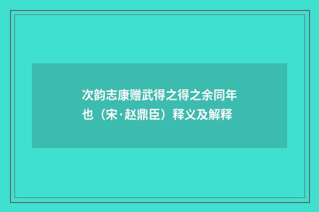 次韵志康赠武得之得之余同年也（宋·赵鼎臣）释义及解释