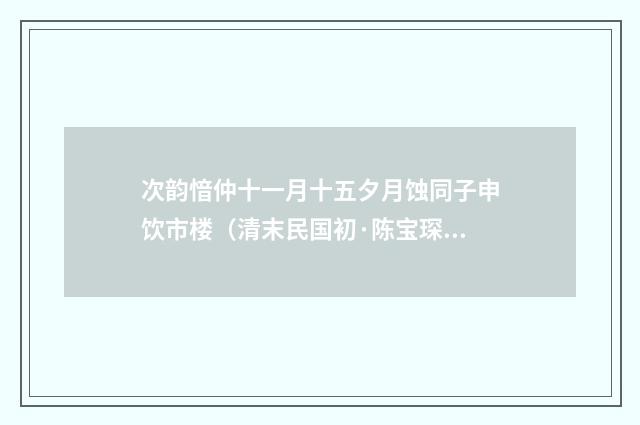 次韵愔仲十一月十五夕月蚀同子申饮市楼（清末民国初·陈宝琛）释义及解释