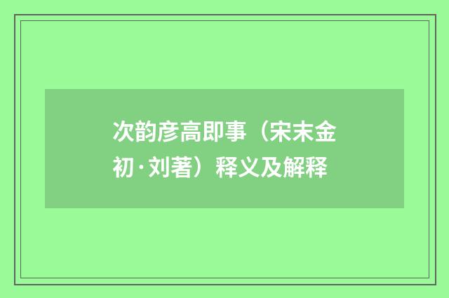 次韵彦高即事（宋末金初·刘著）释义及解释
