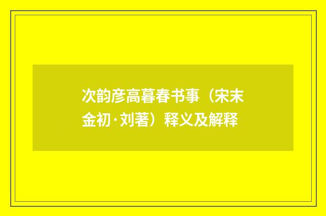 次韵彦高暮春书事（宋末金初·刘著）释义及解释