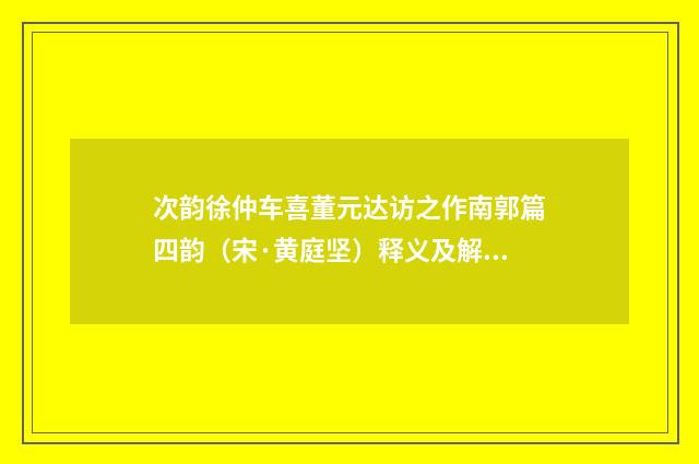 次韵徐仲车喜董元达访之作南郭篇四韵（宋·黄庭坚）释义及解释