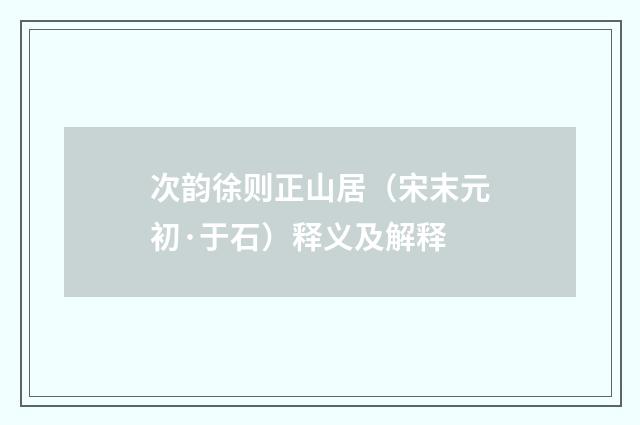 次韵徐则正山居（宋末元初·于石）释义及解释