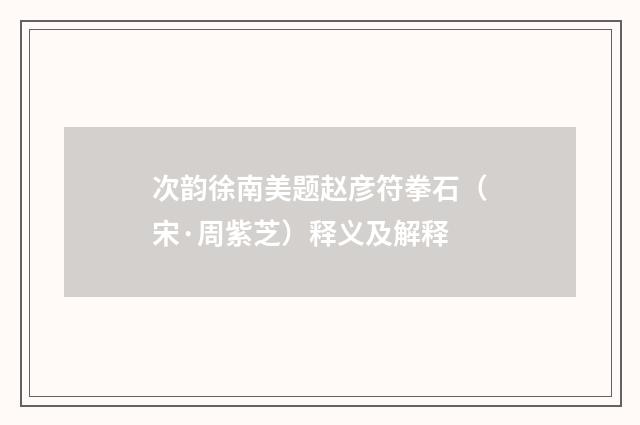 次韵徐南美题赵彦符拳石（宋·周紫芝）释义及解释