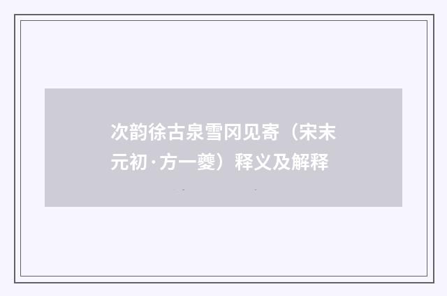 次韵徐古泉雪冈见寄（宋末元初·方一夔）释义及解释