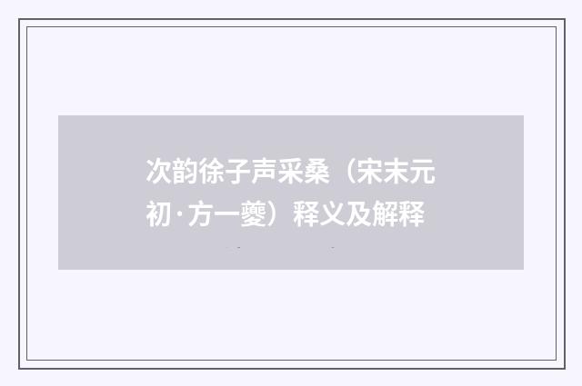 次韵徐子声采桑（宋末元初·方一夔）释义及解释