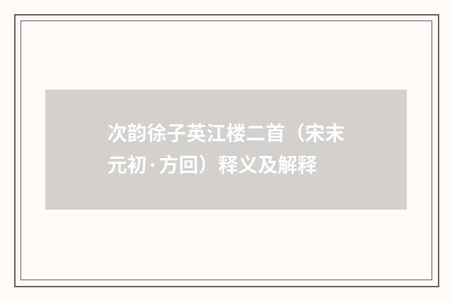 次韵徐子英江楼二首（宋末元初·方回）释义及解释
