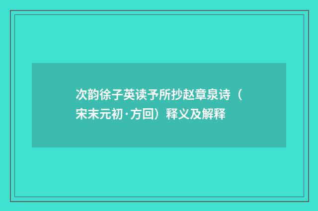 次韵徐子英读予所抄赵章泉诗（宋末元初·方回）释义及解释