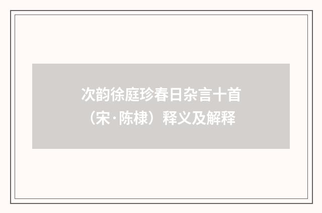 次韵徐庭珍春日杂言十首（宋·陈棣）释义及解释